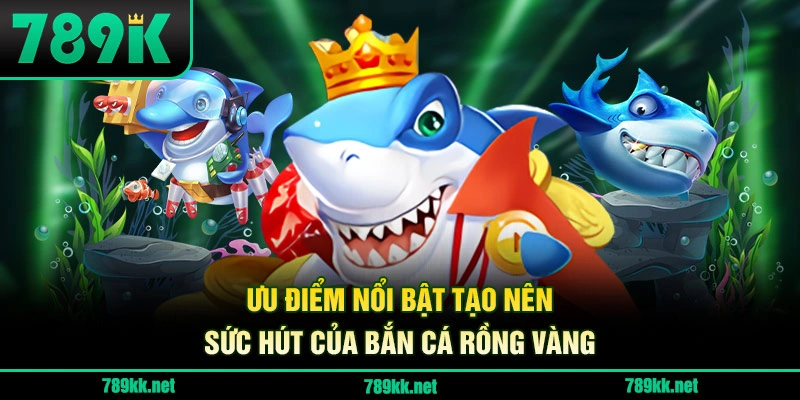 Ưu điểm nổi bật tạo nên sức hút của Bắn Cá Rồng Vàng